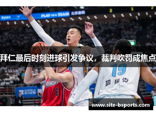 拜仁最后时刻进球引发争议，裁判吹罚成焦点
