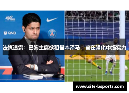 法媒透露：巴黎主席欲租借本泽马，旨在强化中场实力
